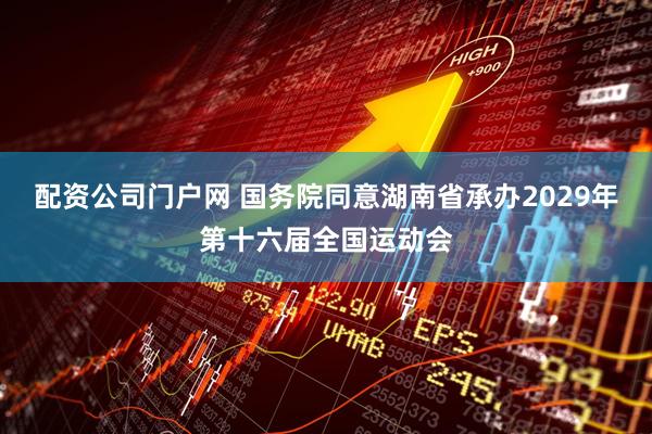 配资公司门户网 国务院同意湖南省承办2029年第十六届全国运动会