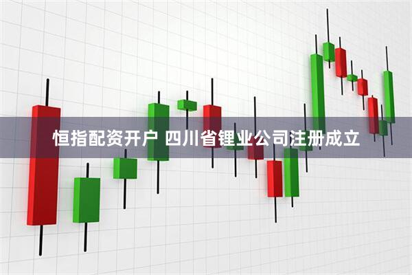 恒指配资开户 四川省锂业公司注册成立