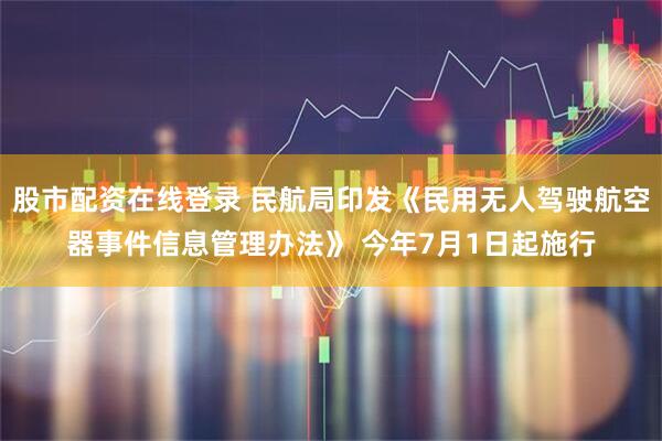 股市配资在线登录 民航局印发《民用无人驾驶航空器事件信息管理办法》 今年7月1日起施行