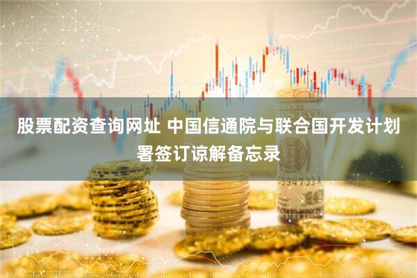 股票配资查询网址 中国信通院与联合国开发计划署签订谅解备忘录