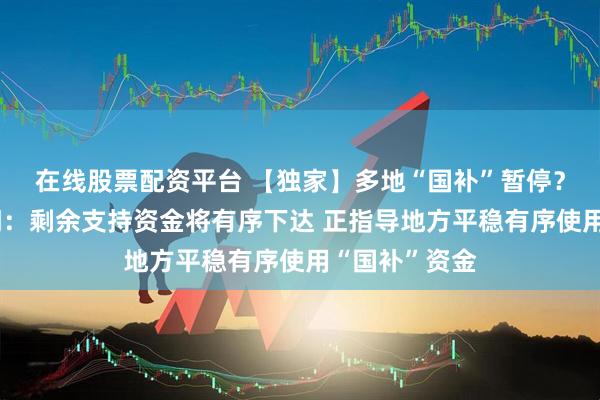 在线股票配资平台 【独家】多地“国补”暂停？国家有关部门：剩余支持资金将有序下达 正指导地方平稳有序使用“国补”资金