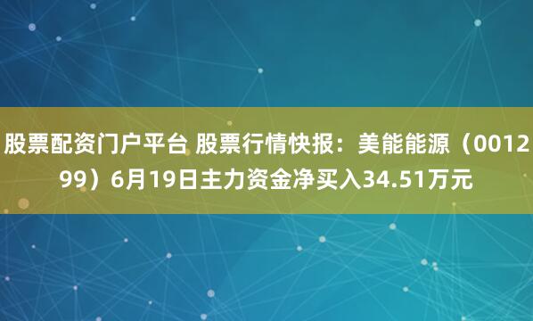 股票配资门户平台 股票行情快报：美能能源（001299）6月19日主力资金净买入34.51万元