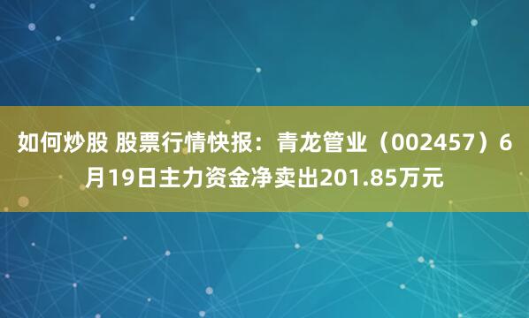 如何炒股 股票行情快报：青龙管业（002457）6月19日主力资金净卖出201.85万元