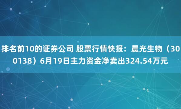排名前10的证券公司 股票行情快报：晨光生物（300138）6月19日主力资金净卖出324.54万元