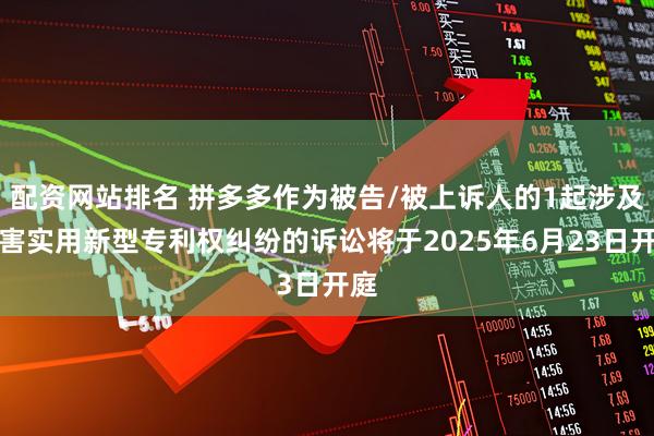 配资网站排名 拼多多作为被告/被上诉人的1起涉及侵害实用新型专利权纠纷的诉讼将于2025年6月23日开庭