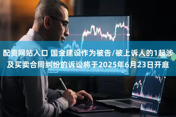 配资网站入口 国金建设作为被告/被上诉人的1起涉及买卖合同纠纷的诉讼将于2025年6月23日开庭