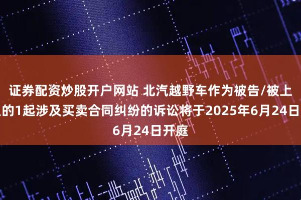 证券配资炒股开户网站 北汽越野车作为被告/被上诉人的1起涉及买卖合同纠纷的诉讼将于2025年6月24日开庭