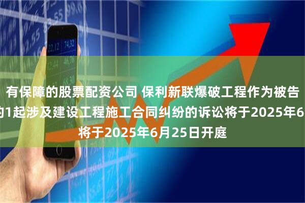 有保障的股票配资公司 保利新联爆破工程作为被告/被上诉人的1起涉及建设工程施工合同纠纷的诉讼将于2025年6月25日开庭