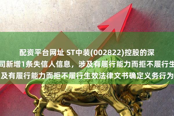 配资平台网址 ST中装(002822)控股的深圳市中装建工有限责任公司新增1条失信人信息，涉及有履行能力而拒不履行生效法律文书确定义务行为