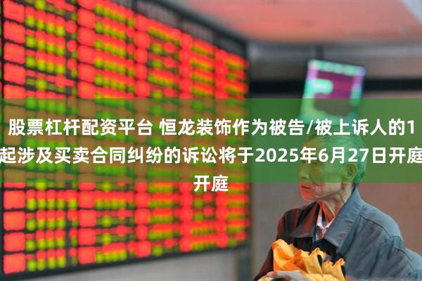 股票杠杆配资平台 恒龙装饰作为被告/被上诉人的1起涉及买卖合同纠纷的诉讼将于2025年6月27日开庭