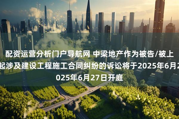 配资运营分析门户导航网 中梁地产作为被告/被上诉人的1起涉及建设工程施工合同纠纷的诉讼将于2025年6月27日开庭