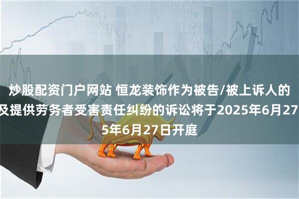 炒股配资门户网站 恒龙装饰作为被告/被上诉人的1起涉及提供劳务者受害责任纠纷的诉讼将于2025年6月27日开庭