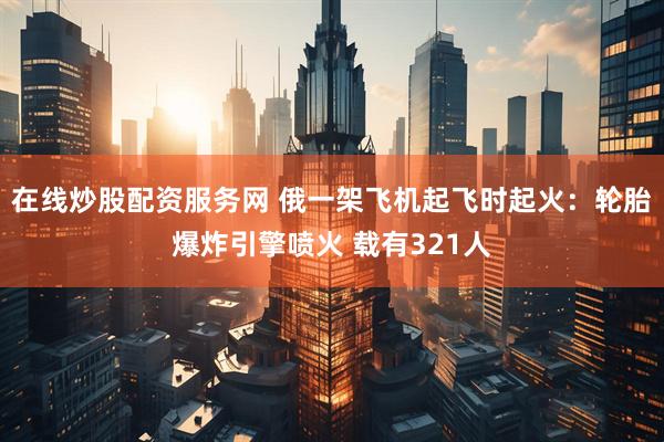 在线炒股配资服务网 俄一架飞机起飞时起火：轮胎爆炸引擎喷火 载有321人