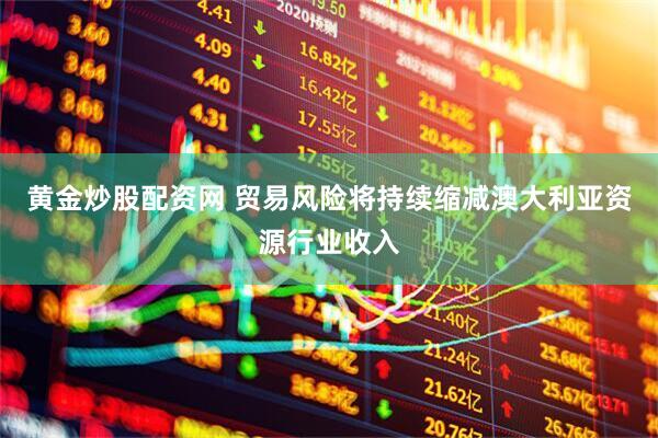 黄金炒股配资网 贸易风险将持续缩减澳大利亚资源行业收入