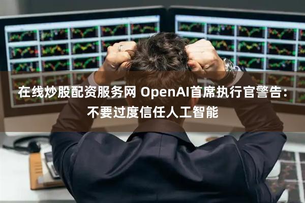 在线炒股配资服务网 OpenAI首席执行官警告：不要过度信任人工智能