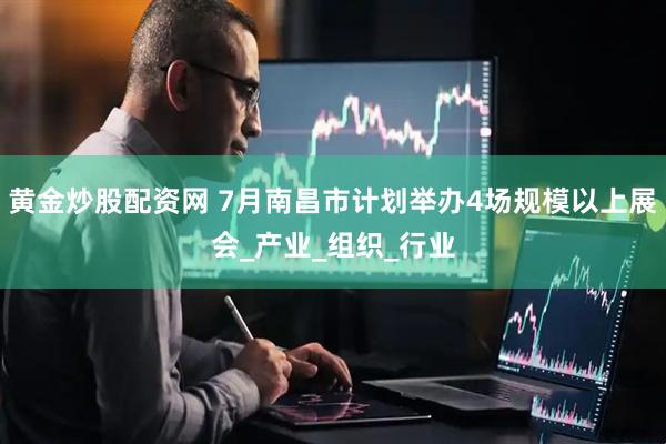 黄金炒股配资网 7月南昌市计划举办4场规模以上展会_产业_组织_行业