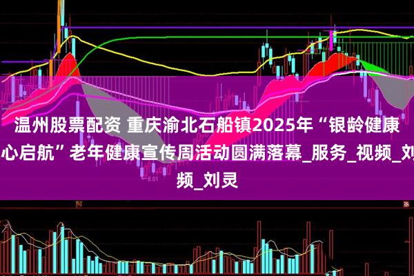 温州股票配资 重庆渝北石船镇2025年“银龄健康 从心启航”老年健康宣传周活动圆满落幕_服务_视频_刘灵