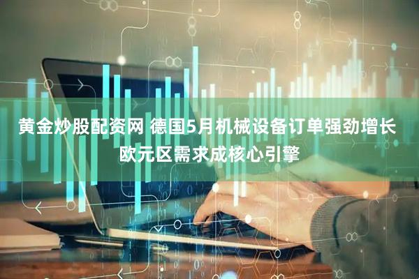 黄金炒股配资网 德国5月机械设备订单强劲增长 欧元区需求成核心引擎