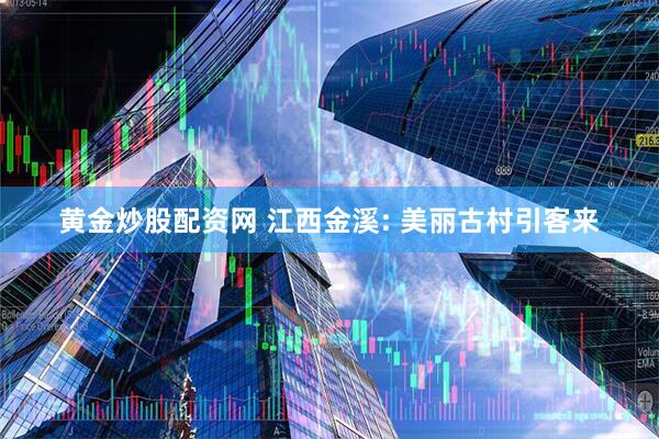 黄金炒股配资网 江西金溪: 美丽古村引客来
