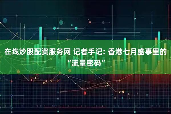 在线炒股配资服务网 记者手记: 香港七月盛事里的“流量密码”