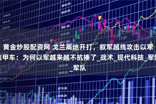 黄金炒股配资网 戈兰高地开打，叙军越线攻击以军装甲车：为何以军越来越不抗揍了_战术_现代科技_军队