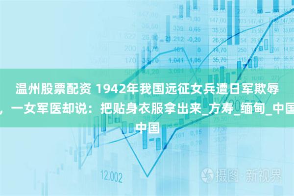 温州股票配资 1942年我国远征女兵遭日军欺辱，一女军医却说：把贴身衣服拿出来_方寿_缅甸_中国