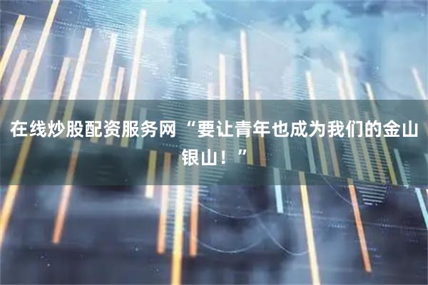 在线炒股配资服务网 “要让青年也成为我们的金山银山！”