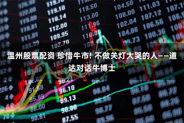 温州股票配资 珍惜牛市! 不做关灯大哭的人——道达对话牛博士