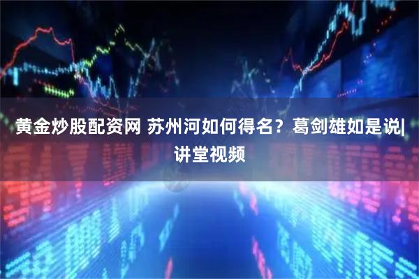 黄金炒股配资网 苏州河如何得名？葛剑雄如是说|讲堂视频