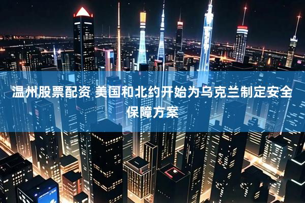 温州股票配资 美国和北约开始为乌克兰制定安全保障方案