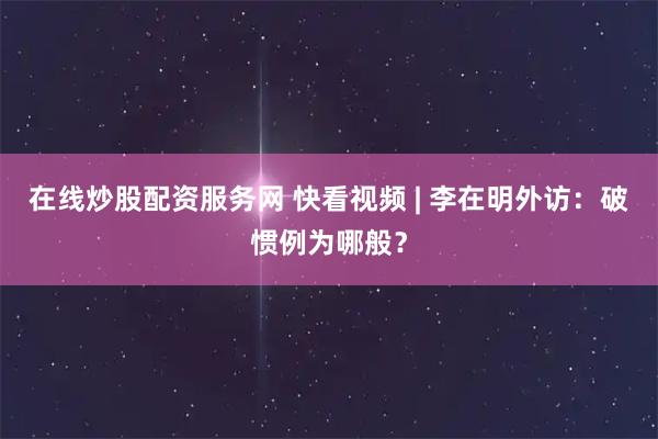 在线炒股配资服务网 快看视频 | 李在明外访：破惯例为哪般？