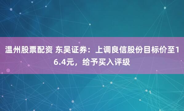 温州股票配资 东吴证券：上调良信股份目标价至16.4元，给予买入评级