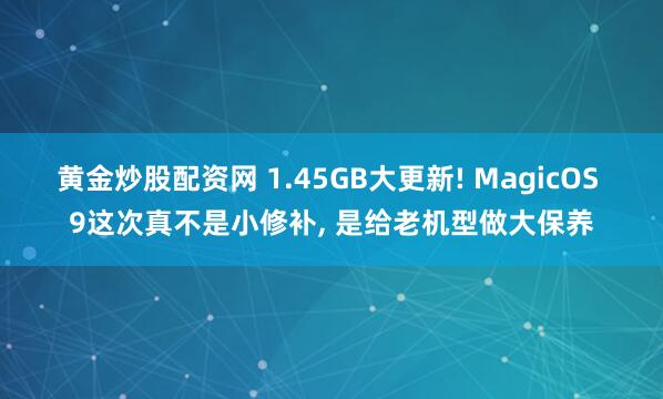 黄金炒股配资网 1.45GB大更新! MagicOS 9这次真不是小修补, 是给老机型做大保养