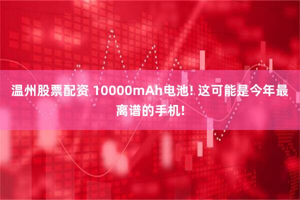 温州股票配资 10000mAh电池! 这可能是今年最离谱的手机!