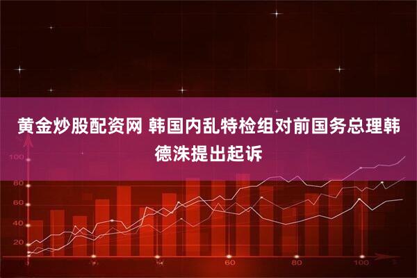 黄金炒股配资网 韩国内乱特检组对前国务总理韩德洙提出起诉
