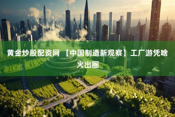 黄金炒股配资网 【中国制造新观察】工厂游凭啥火出圈