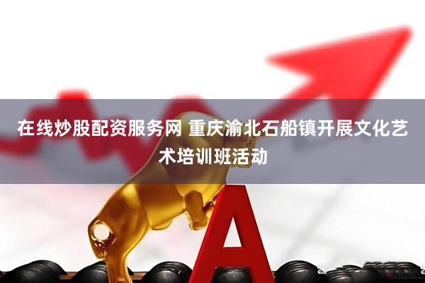 在线炒股配资服务网 重庆渝北石船镇开展文化艺术培训班活动