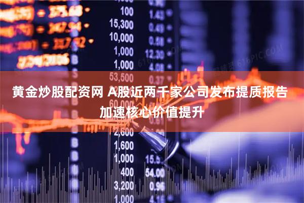 黄金炒股配资网 A股近两千家公司发布提质报告 加速核心价值提升