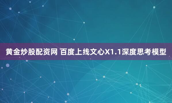 黄金炒股配资网 百度上线文心X1.1深度思考模型