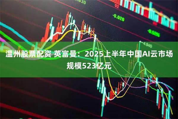 温州股票配资 英富曼：2025上半年中国AI云市场规模523亿元