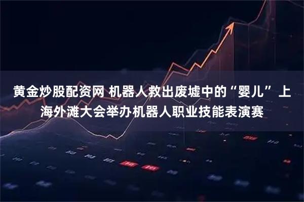 黄金炒股配资网 机器人救出废墟中的“婴儿” 上海外滩大会举办机器人职业技能表演赛