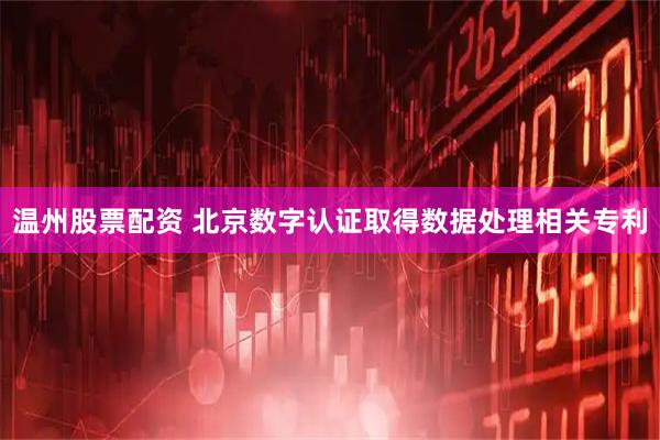 温州股票配资 北京数字认证取得数据处理相关专利
