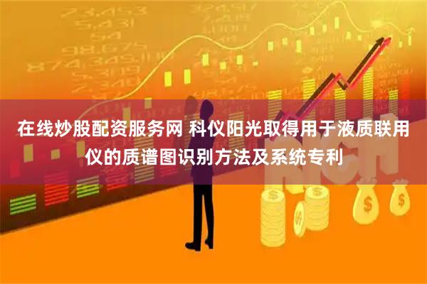 在线炒股配资服务网 科仪阳光取得用于液质联用仪的质谱图识别方法及系统专利