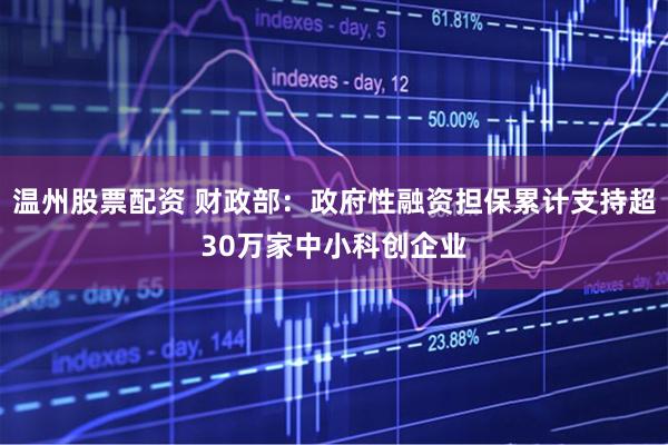 温州股票配资 财政部：政府性融资担保累计支持超30万家中小科创企业