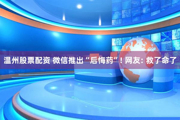 温州股票配资 微信推出“后悔药”! 网友: 救了命了