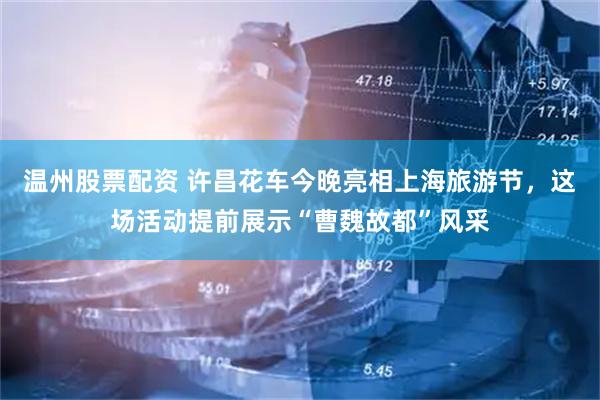 温州股票配资 许昌花车今晚亮相上海旅游节，这场活动提前展示“曹魏故都”风采