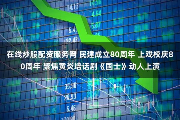 在线炒股配资服务网 民建成立80周年 上戏校庆80周年 聚焦黄炎培话剧《国士》动人上演