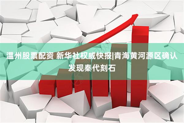 温州股票配资 新华社权威快报|青海黄河源区确认发现秦代刻石