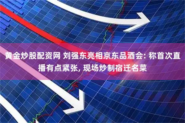 黄金炒股配资网 刘强东亮相京东品酒会: 称首次直播有点紧张, 现场炒制宿迁名菜