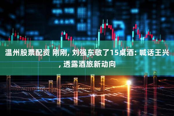温州股票配资 刚刚, 刘强东敬了15桌酒: 喊话王兴, 透露酒旅新动向